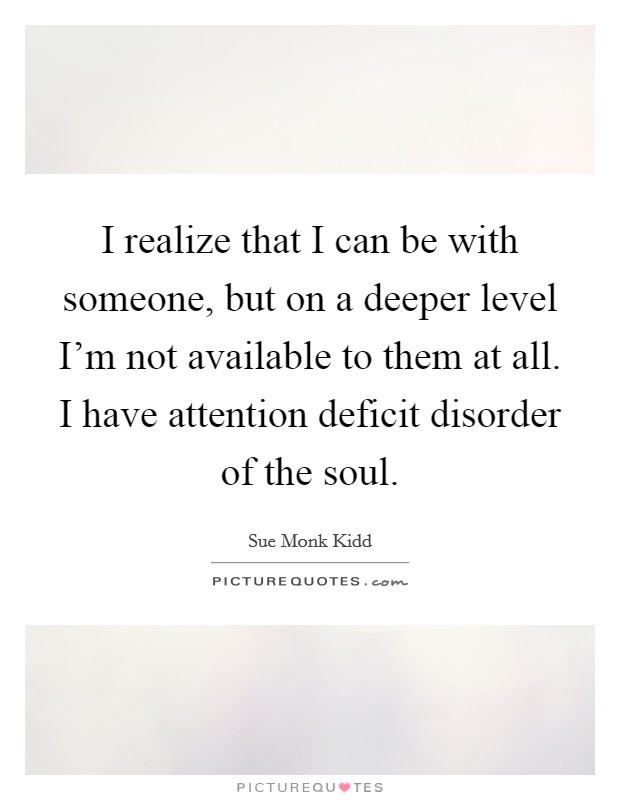 I realize that I can be with someone, but on a deeper level I'm not available to them at all. I have attention deficit disorder of the soul. Picture Quote #1