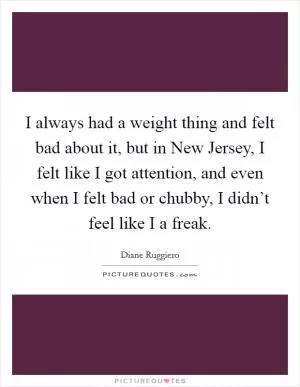 I always had a weight thing and felt bad about it, but in New Jersey, I felt like I got attention, and even when I felt bad or chubby, I didn’t feel like I a freak Picture Quote #1
