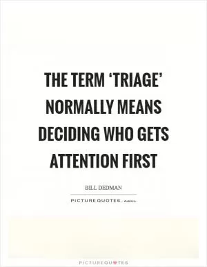 The term ‘triage’ normally means deciding who gets attention first Picture Quote #1