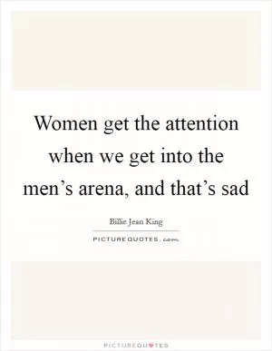 Women get the attention when we get into the men’s arena, and that’s sad Picture Quote #1