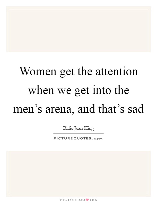 Women get the attention when we get into the men's arena, and that's sad Picture Quote #1