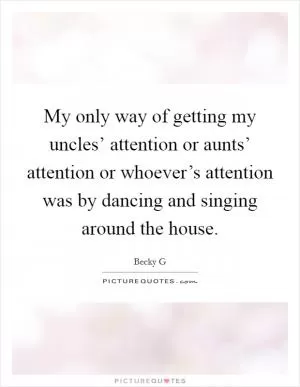 My only way of getting my uncles’ attention or aunts’ attention or whoever’s attention was by dancing and singing around the house Picture Quote #1