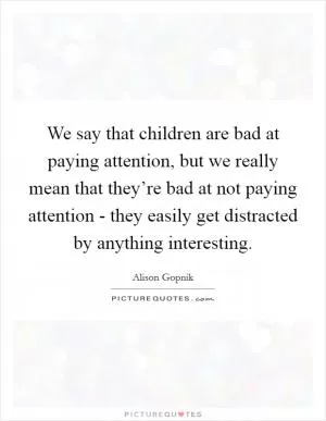 We say that children are bad at paying attention, but we really mean that they’re bad at not paying attention - they easily get distracted by anything interesting Picture Quote #1