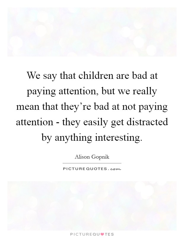 We say that children are bad at paying attention, but we really mean that they're bad at not paying attention - they easily get distracted by anything interesting. Picture Quote #1