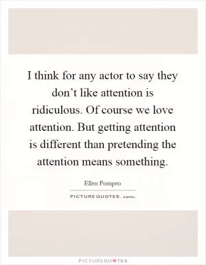 I think for any actor to say they don’t like attention is ridiculous. Of course we love attention. But getting attention is different than pretending the attention means something Picture Quote #1