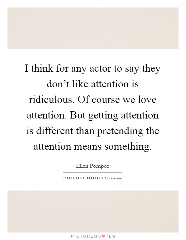 I think for any actor to say they don't like attention is ridiculous. Of course we love attention. But getting attention is different than pretending the attention means something. Picture Quote #1