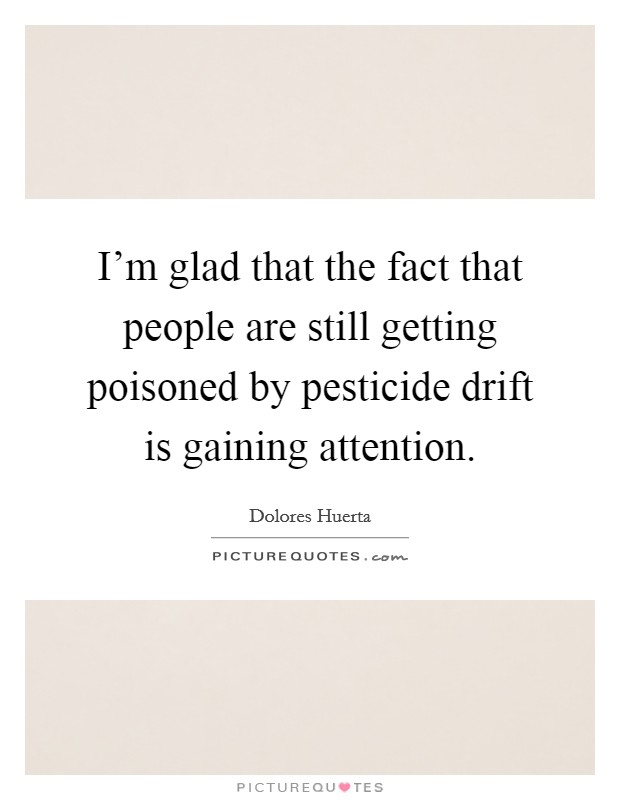 I'm glad that the fact that people are still getting poisoned by pesticide drift is gaining attention. Picture Quote #1