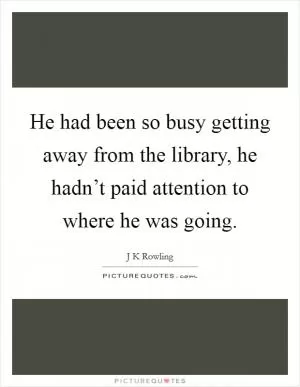 He had been so busy getting away from the library, he hadn’t paid attention to where he was going Picture Quote #1