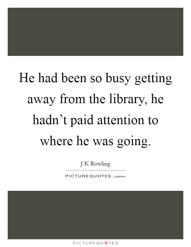 He had been so busy getting away from the library, he hadn't paid attention to where he was going. Picture Quote #1