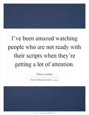 I’ve been amazed watching people who are not ready with their scripts when they’re getting a lot of attention Picture Quote #1