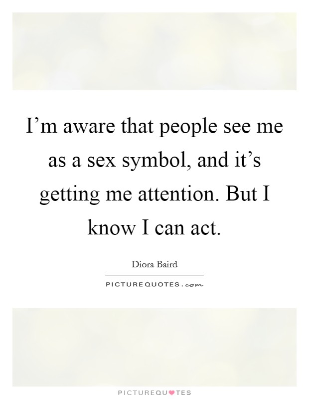 I'm aware that people see me as a sex symbol, and it's getting me attention. But I know I can act. Picture Quote #1