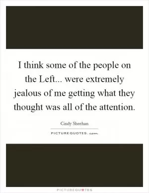 I think some of the people on the Left... were extremely jealous of me getting what they thought was all of the attention Picture Quote #1