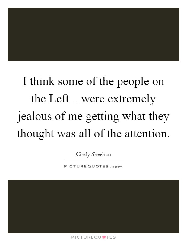 I think some of the people on the Left... were extremely jealous of me getting what they thought was all of the attention. Picture Quote #1