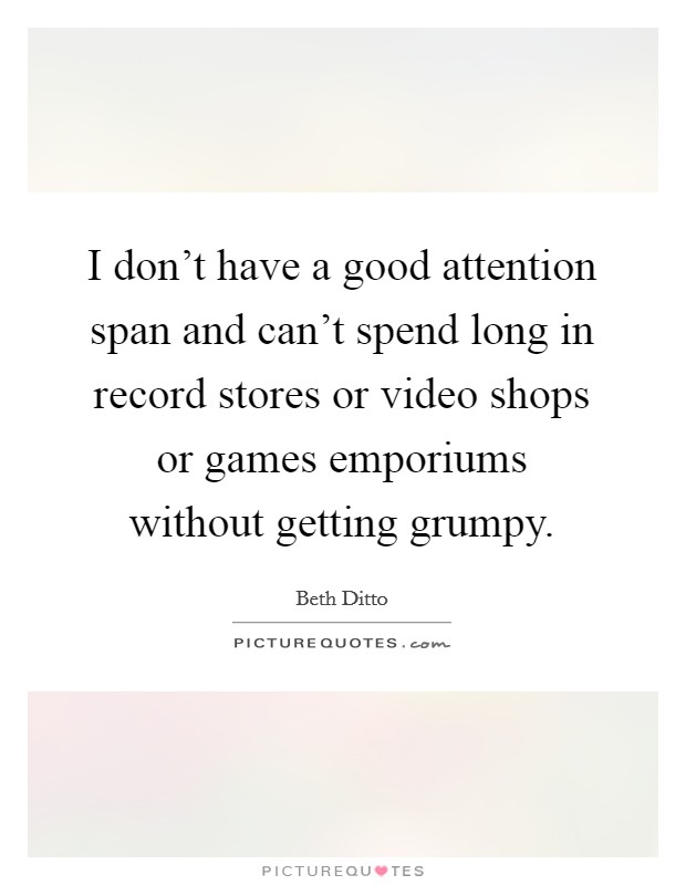 I don't have a good attention span and can't spend long in record stores or video shops or games emporiums without getting grumpy. Picture Quote #1