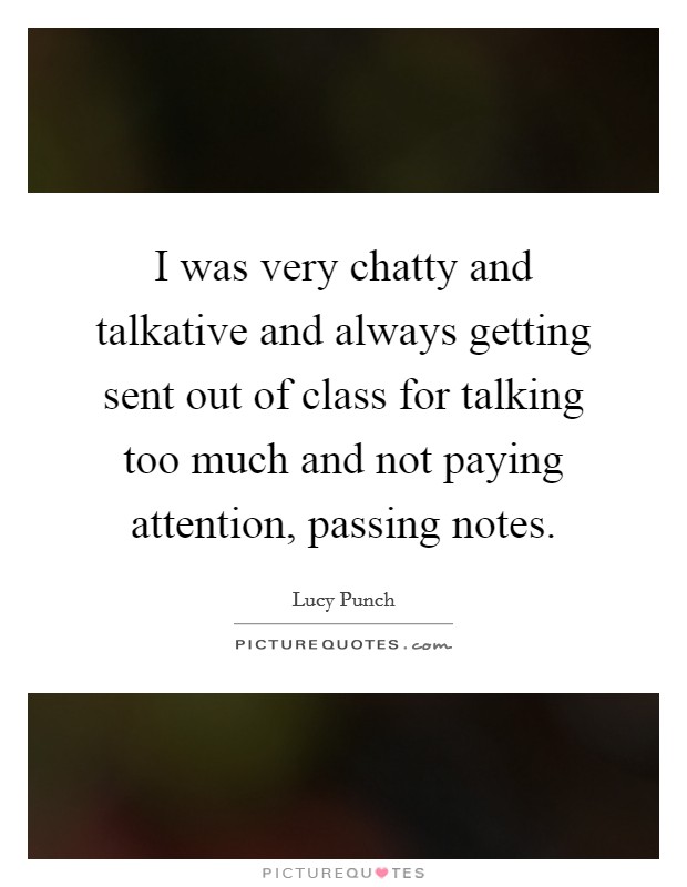 I was very chatty and talkative and always getting sent out of class for talking too much and not paying attention, passing notes. Picture Quote #1