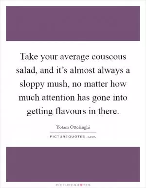 Take your average couscous salad, and it’s almost always a sloppy mush, no matter how much attention has gone into getting flavours in there Picture Quote #1