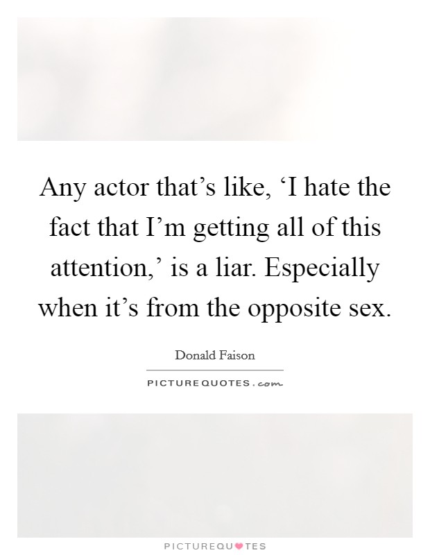 Any actor that's like, ‘I hate the fact that I'm getting all of this attention,' is a liar. Especially when it's from the opposite sex. Picture Quote #1