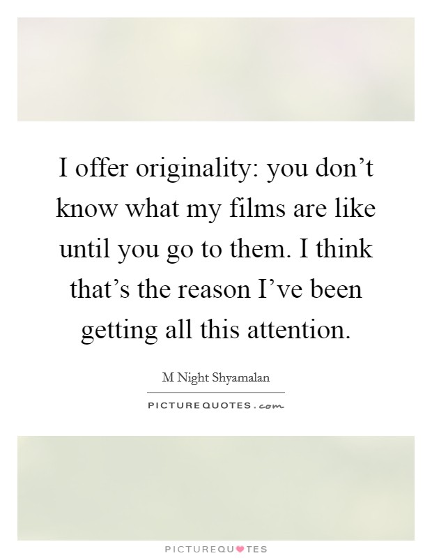 I offer originality: you don't know what my films are like until you go to them. I think that's the reason I've been getting all this attention. Picture Quote #1