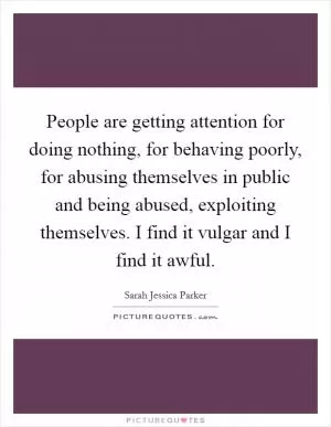People are getting attention for doing nothing, for behaving poorly, for abusing themselves in public and being abused, exploiting themselves. I find it vulgar and I find it awful Picture Quote #1