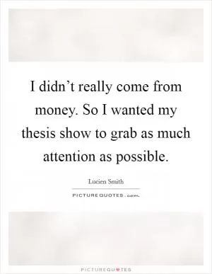 I didn’t really come from money. So I wanted my thesis show to grab as much attention as possible Picture Quote #1
