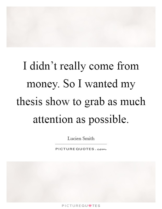 I didn't really come from money. So I wanted my thesis show to grab as much attention as possible. Picture Quote #1