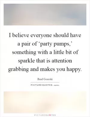 I believe everyone should have a pair of ‘party pumps,’ something with a little bit of sparkle that is attention grabbing and makes you happy Picture Quote #1