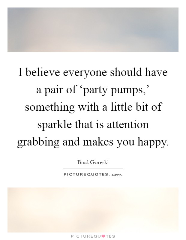 I believe everyone should have a pair of ‘party pumps,' something with a little bit of sparkle that is attention grabbing and makes you happy. Picture Quote #1