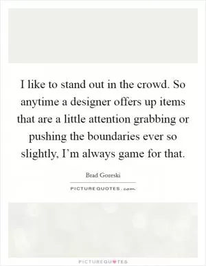 I like to stand out in the crowd. So anytime a designer offers up items that are a little attention grabbing or pushing the boundaries ever so slightly, I’m always game for that Picture Quote #1