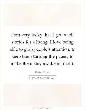 I am very lucky that I get to tell stories for a living. I love being able to grab people’s attention, to keep them turning the pages, to make them stay awake all night Picture Quote #1