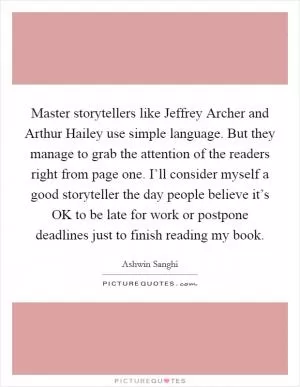 Master storytellers like Jeffrey Archer and Arthur Hailey use simple language. But they manage to grab the attention of the readers right from page one. I’ll consider myself a good storyteller the day people believe it’s OK to be late for work or postpone deadlines just to finish reading my book Picture Quote #1