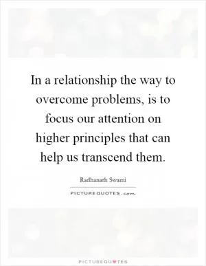 In a relationship the way to overcome problems, is to focus our attention on higher principles that can help us transcend them Picture Quote #1