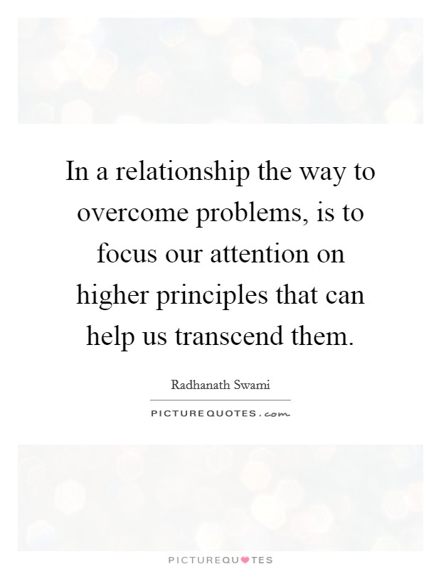 In a relationship the way to overcome problems, is to focus our attention on higher principles that can help us transcend them. Picture Quote #1