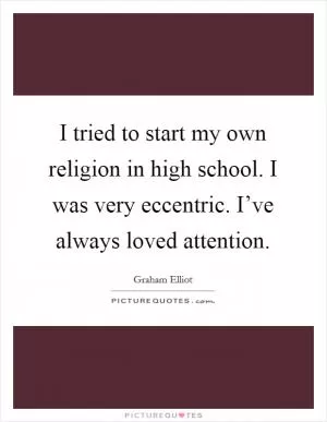 I tried to start my own religion in high school. I was very eccentric. I’ve always loved attention Picture Quote #1