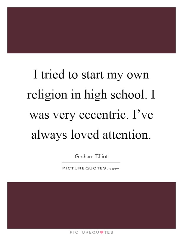 I tried to start my own religion in high school. I was very eccentric. I've always loved attention. Picture Quote #1