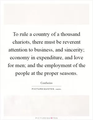 To rule a country of a thousand chariots, there must be reverent attention to business, and sincerity; economy in expenditure, and love for men; and the employment of the people at the proper seasons Picture Quote #1