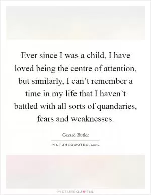 Ever since I was a child, I have loved being the centre of attention, but similarly, I can’t remember a time in my life that I haven’t battled with all sorts of quandaries, fears and weaknesses Picture Quote #1