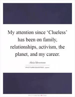 My attention since ‘Clueless’ has been on family, relationships, activism, the planet, and my career Picture Quote #1