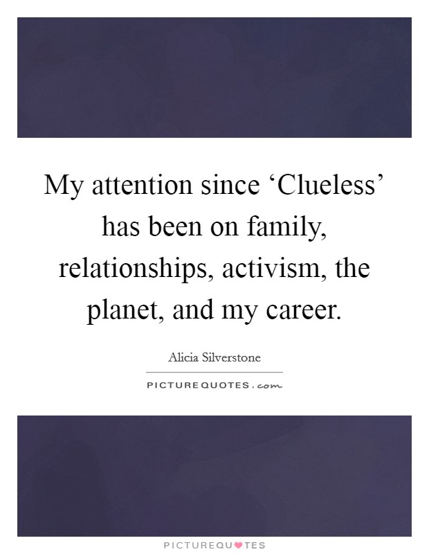 My attention since ‘Clueless' has been on family, relationships, activism, the planet, and my career. Picture Quote #1