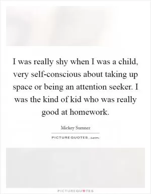 I was really shy when I was a child, very self-conscious about taking up space or being an attention seeker. I was the kind of kid who was really good at homework Picture Quote #1