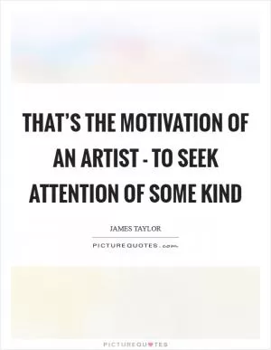That’s the motivation of an artist - to seek attention of some kind Picture Quote #1