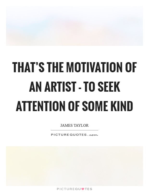That's the motivation of an artist - to seek attention of some kind Picture Quote #1