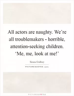 All actors are naughty. We’re all troublemakers - horrible, attention-seeking children. ‘Me, me, look at me!’ Picture Quote #1