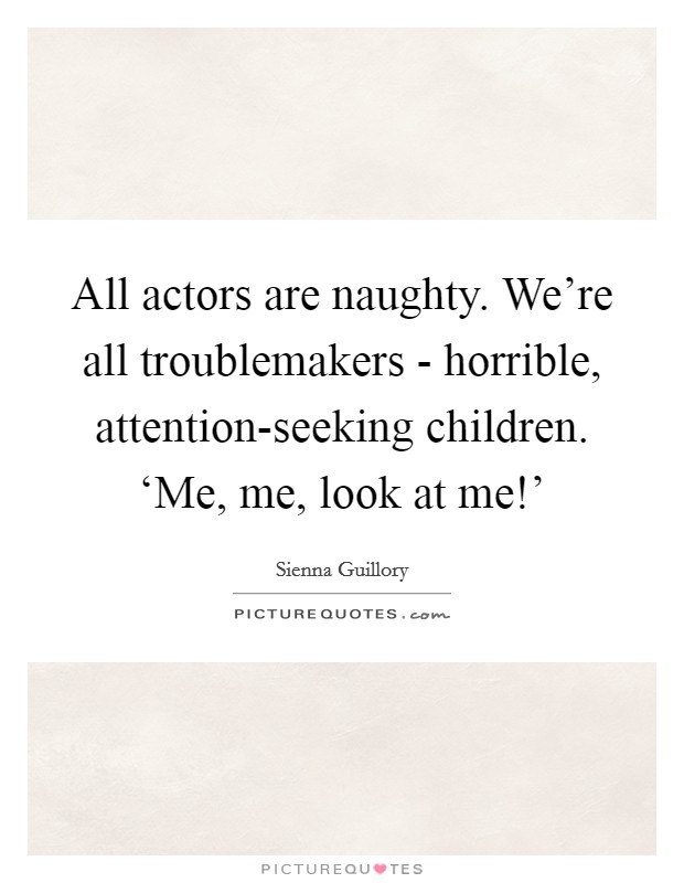 All actors are naughty. We're all troublemakers - horrible, attention-seeking children. ‘Me, me, look at me!' Picture Quote #1