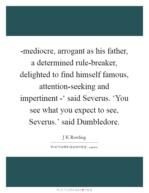 -mediocre, arrogant as his father, a determined rule-breaker, delighted to find himself famous, attention-seeking and impertinent -‘ said Severus. ‘You see what you expect to see, Severus.' said Dumbledore. Picture Quote #1