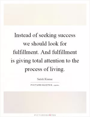 Instead of seeking success we should look for fulfillment. And fulfillment is giving total attention to the process of living Picture Quote #1