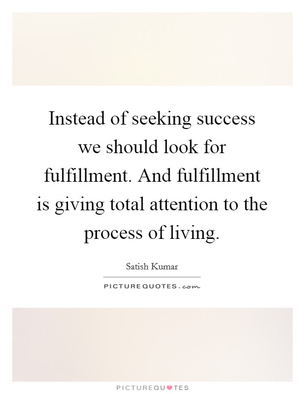 Instead of seeking success we should look for fulfillment. And fulfillment is giving total attention to the process of living. Picture Quote #1
