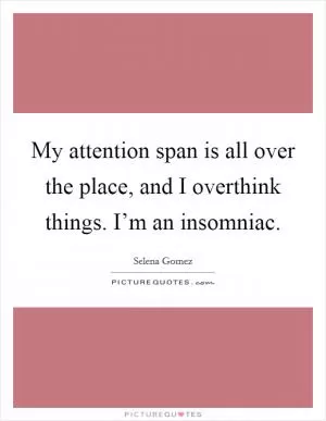 My attention span is all over the place, and I overthink things. I’m an insomniac Picture Quote #1