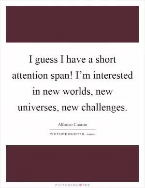 I guess I have a short attention span! I’m interested in new worlds, new universes, new challenges Picture Quote #1