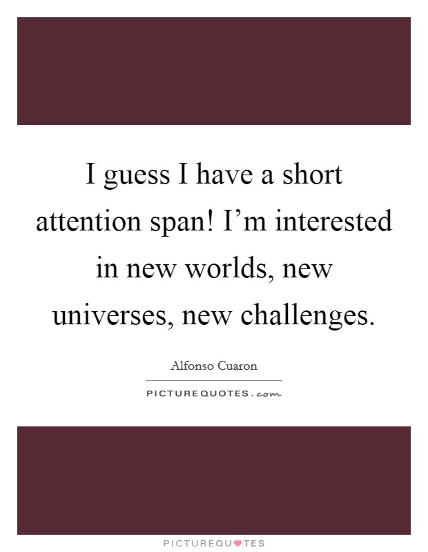 I guess I have a short attention span! I'm interested in new worlds, new universes, new challenges. Picture Quote #1