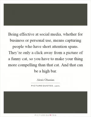 Being effective at social media, whether for business or personal use, means capturing people who have short attention spans. They’re only a click away from a picture of a funny cat, so you have to make your thing more compelling than that cat. And that can be a high bar Picture Quote #1